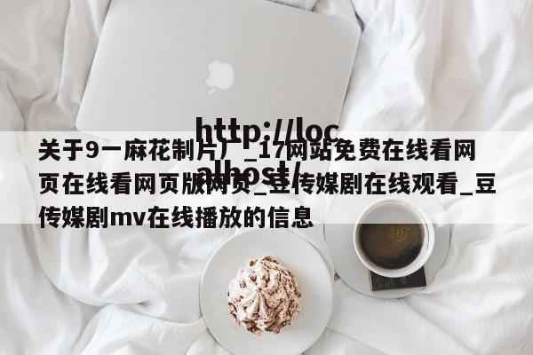 关于9一麻花制片厂_17网站免费在线看网页在线看网页版网页_豆传媒剧在线观看_豆传媒剧mv在线播放的信息
