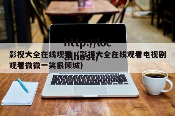 影视大全在线观看（影视大全在线观看电视剧观看微微一笑很倾城）